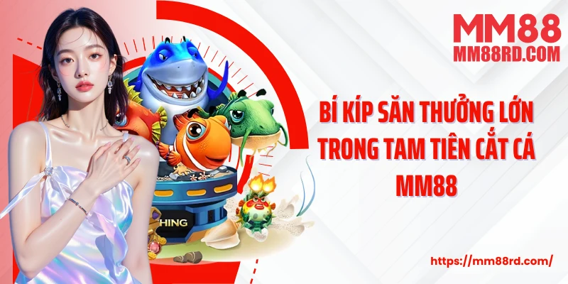 Bí kíp săn thưởng lớn trong Tam Tiên Cắt Cá MM88