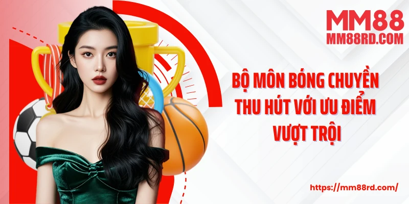 Bộ môn bóng chuyền thu hút với ưu điểm vượt trội