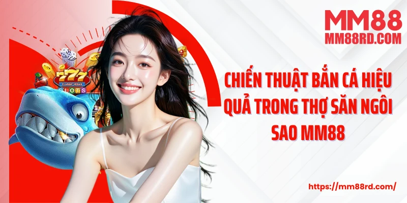 Chiến thuật bắn cá hiệu quả trong Thợ săn ngôi sao MM88