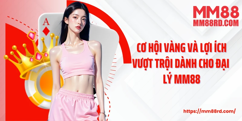 Cơ hội vàng và lợi ích vượt trội dành cho đại lý MM88