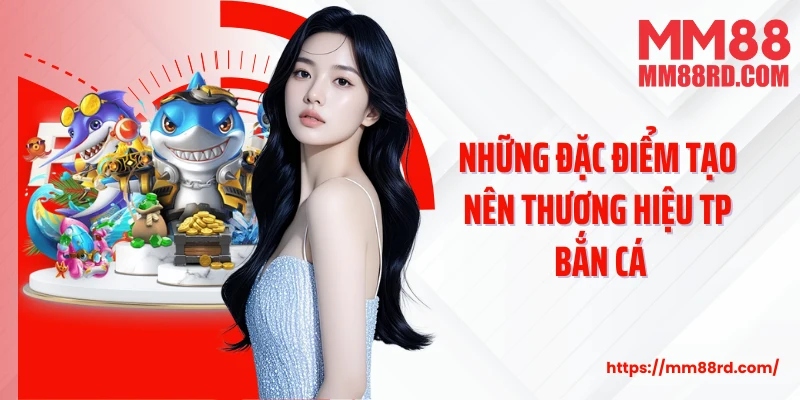 Những đặc điểm tạo nên thương hiệu TP Bắn cá