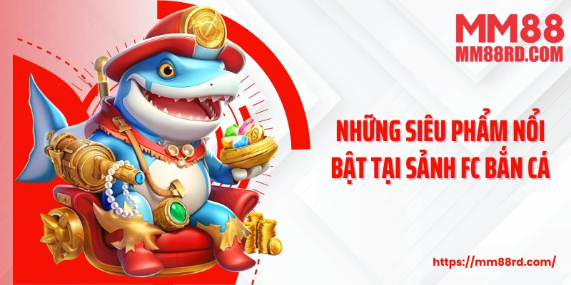 Những siêu phẩm nổi bật tại sảnh FC bắn cá