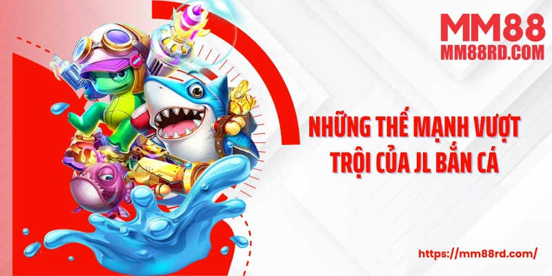 Những thế mạnh vượt trội của JL bắn cá
