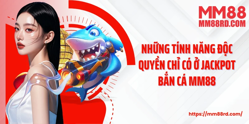Những tính năng độc quyền chỉ có ở Jackpot bắn cá MM88