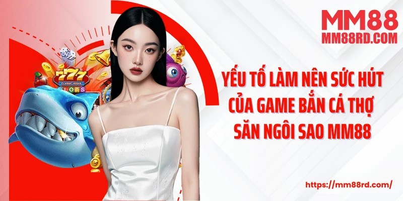Yếu tố làm nên sức hút của game bắn cá Thợ săn ngôi sao MM88